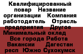 Квалифицированный повар › Название организации ­ Компания-работодатель › Отрасль предприятия ­ Другое › Минимальный оклад ­ 1 - Все города Работа » Вакансии   . Дагестан респ.,Южно-Сухокумск г.